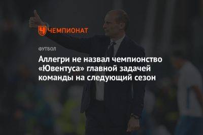 Аллегри не назвал чемпионство «Ювентуса» главной задачей команды на следующий сезон - championat.com - Италия