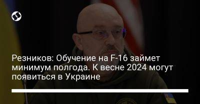 Алексей Резников - Резников: Обучение на F-16 займет минимум полгода. К весне 2024 могут появиться в Украине - liga.net - Украина - Англия - Польша - Дания - Голландия