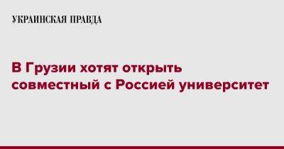 В Грузии хотят открыть совместный с Россией университет - pravda.com.ua - Россия - Грузия - Тбилиси