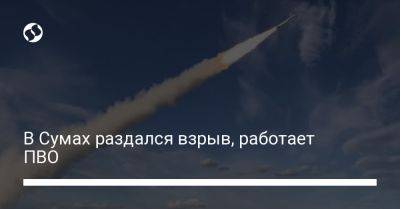 В Сумах раздался взрыв, работает ПВО - liga.net - Украина