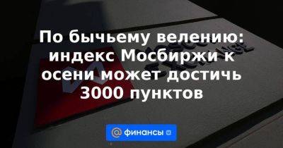 По бычьему велению: индекс Мосбиржи к осени может достичь 3000 пунктов - smartmoney.one - Россия