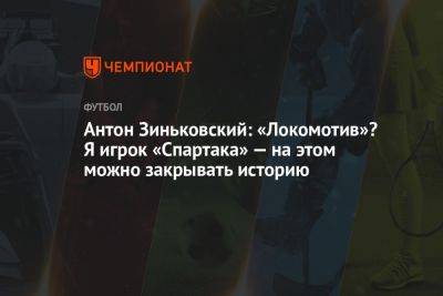 Антон Зиньковский - Илья Никульников - Антон Зиньковский: «Локомотив»? Я игрок «Спартака» — на этом можно закрывать историю - championat.com - Москва