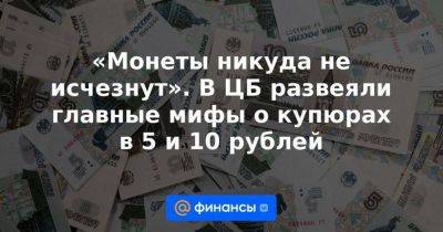 «Монеты никуда не исчезнут». В ЦБ развеяли главные мифы о купюрах в 5 и 10 рублей - smartmoney.one - Москва - Россия - Московская обл. - ЦФО