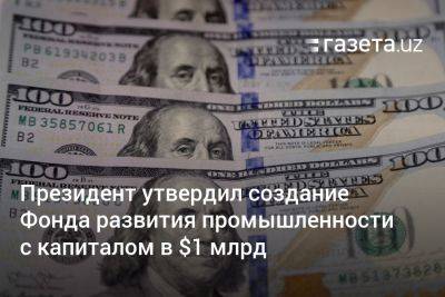 Президент утвердил создание Фонда развития промышленности с капиталом в $1 млрд - gazeta.uz - Узбекистан