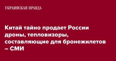 Китай тайно продает России дроны, тепловизоры, составляющие для бронежилетов – СМИ - pravda.com.ua - Москва - Россия - Китай