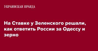 Владимир Зеленский - На Ставке у Зеленского решали, как ответить России за Одессу и зерно - pravda.com.ua - Россия - Украина - Одесса