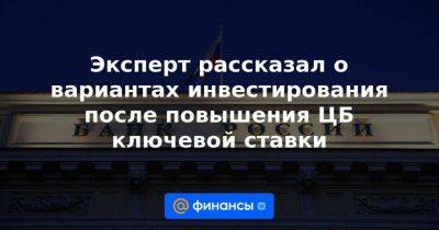 Эксперт рассказал о вариантах инвестирования после повышения ЦБ ключевой ставки - smartmoney.one - Россия - Китай - США