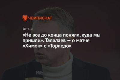 Андрей Талалаев - «Не все до конца поняли, куда мы пришли». Талалаев — о матче «Химок» с «Торпедо» - championat.com - Тюмень