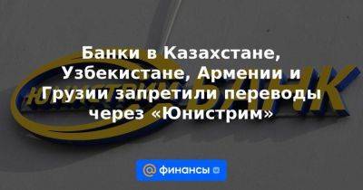 Банки в Казахстане, Узбекистане, Армении и Грузии запретили переводы через «Юнистрим» - smartmoney.one - Россия - США - Армения - Казахстан - Узбекистан - Грузия