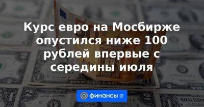 Курс евро на Мосбирже опустился ниже 100 рублей впервые с середины июля - smartmoney.one