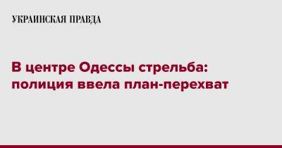 В центре Одессы стрельба: полиция ввела план-перехват - pravda.com.ua - Одесса - Одесская обл.