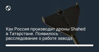 Как Россия производит дроны Shahed в Татарстане. Появилось расследование о работе завода - liga.net - Украина - респ. Татарстан - Иран - Russia