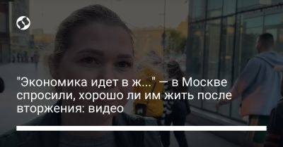 "Экономика идет в ж..." — в Москве спросили, хорошо ли им жить после вторжения: видео - liga.net - Москва - Россия - Украина