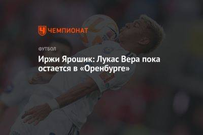 Иржи Ярошик - Вера Лукас - Иржи Ярошик: Лукас Вера пока остаётся в «Оренбурге» - championat.com - Москва - Оренбург - Аргентина