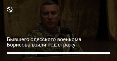 Евгений Борисов - Одесского экс-военкома Борисова взяли под стражу с правом внесения залога в 150 млн грн - liga.net - Украина