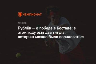 Андрей Рублев - Франсиско Серундоло - Рублёв — о победе в Бостаде: в этом году есть два титула, которым можно было порадоваться - championat.com - Россия - Швеция - Аргентина