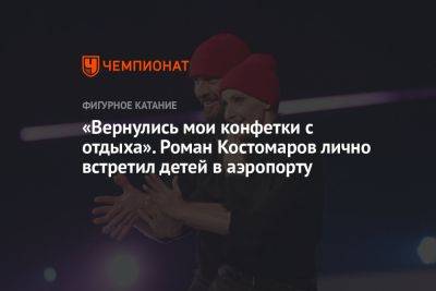 Роман Костомаров - «Вернулись мои конфетки с отдыха». Роман Костомаров лично встретил детей в аэропорту - championat.com