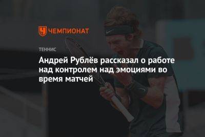 Андрей Рублев - Андрей Рублёв рассказал о работе над контролем эмоций во время матчей - championat.com - Россия