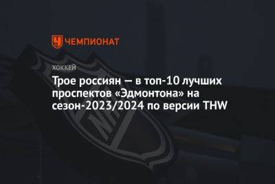 Трое россиян — в топ-10 лучших проспектов «Эдмонтона» на сезон-2023/2024 по версии THW - championat.com