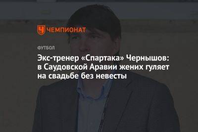 Андрей Чернышов - Экс-тренер «Спартака» Чернышов: в Саудовской Аравии жених гуляет на свадьбе без невесты - championat.com - Саудовская Аравия