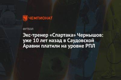 Олег Лысенко - Андрей Чернышов - Экс-тренер «Спартака» Чернышов: уже 10 лет назад в Саудовской Аравии платили на уровне РПЛ - championat.com - Россия - Саудовская Аравия - Марокко