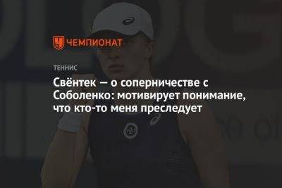 Арина Соболенко - Елен Рыбакин - Свёнтек — о соперничестве с Соболенко: мотивирует понимание, что кто-то меня преследует - championat.com - Белоруссия