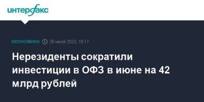 Нерезиденты сократили инвестиции в ОФЗ в июне на 42 млрд рублей - smartmoney.one - Москва - Россия