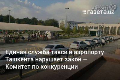 Единая служба такси в аэропорту Ташкента нарушает закон — Комитет по конкуренции - gazeta.uz - Узбекистан - Ташкент - территория Международный Аэропорт