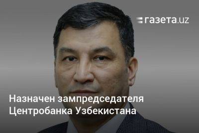 Назначен новый зампредседателя Центробанка Узбекистана - gazeta.uz - Узбекистан - Ташкент