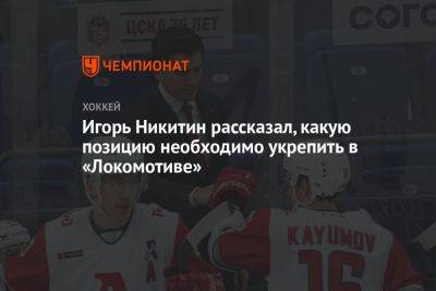 Игорь Никитин - Игорь Никитин рассказал, какую позицию необходимо укрепить в «Локомотиве» - championat.com