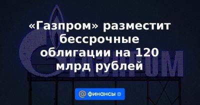 «Газпром» разместит бессрочные облигации на 120 млрд рублей - smartmoney.one - Россия