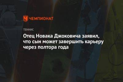 Джокович Новак - Отец Новака Джоковича заявил, что сын может завершить карьеру через полтора года - championat.com