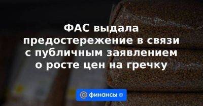 ФАС выдала предостережение в связи с публичным заявлением о росте цен на гречку - smartmoney.one - Россия