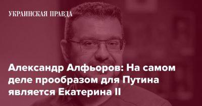 Владимир Путин - Александр Алфьоров: На самом деле прообразом для Путина является Екатерина ІІ - pravda.com.ua - Украина