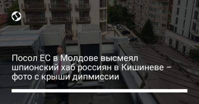 Посол ЕС в Молдове высмеял шпионский хаб россиян в Кишиневе – фото с крыши дипмиссии - liga.net - Россия - Украина - Молдавия - Кишинев - Ес