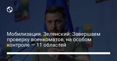 Владимир Зеленский - Мобилизация. Зеленский: Завершаем проверку военкоматов, на особом контроле — 11 областей - liga.net - Украина