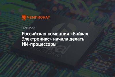 Российская компания «Байкал Электроникс» начала делать ИИ-процессоры - championat.com - Россия