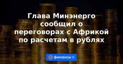 Ксения Юдаева - Глава Минэнерго сообщил о переговорах с Африкой по расчетам в рублях - smartmoney.one - Россия - Китай - США - Индия