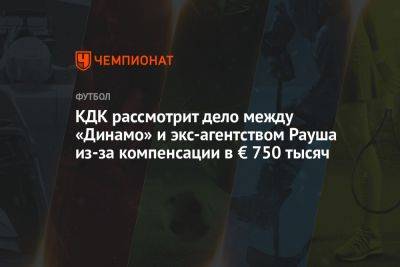 КДК рассмотрит дело между «Динамо» и экс-агентством Рауша из-за компенсации в € 750 тыс. - championat.com - Москва - Россия