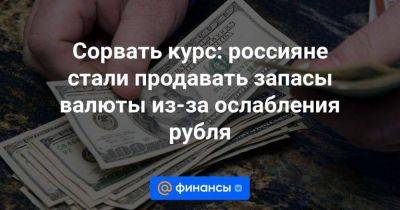Сорвать курс: россияне стали продавать запасы валюты из-за ослабления рубля - smartmoney.one
