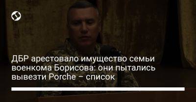 Евгений Борисов - ДБР арестовало имущество семьи военкома Борисова: они пытались вывезти Porche – список - liga.net - Украина