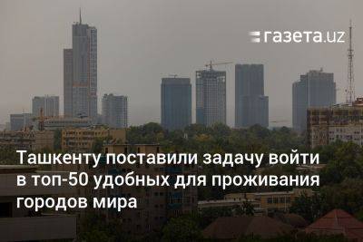 Мира Городов - Ташкенту поставили задачу войти в топ-50 удобных для проживания городов мира - gazeta.uz - Узбекистан - Ташкент