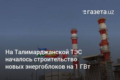 На Талимарджанской ТЭС началось строительство новых энергоблоков на 1 ГВт - gazeta.uz - Южная Корея - США - Италия - Узбекистан - Япония