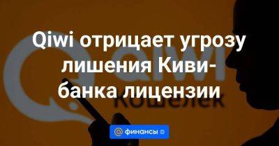Qiwi отрицает угрозу лишения Киви-банка лицензии - smartmoney.one - Россия