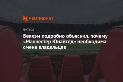 Дэвид Бекхэм - Бекхэм подробно объяснил, почему «Манчестер Юнайтед» необходима смена владельцев - championat.com