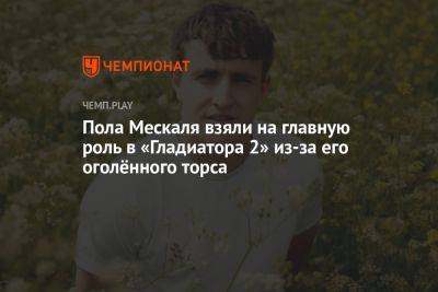 Пола Мескаля взяли на главную роль в «Гладиаторе 2» из-за его оголённого торса - championat.com