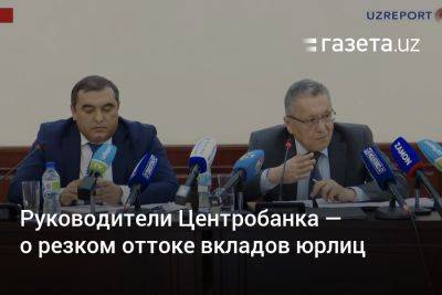 Руководители ЦБ Узбекистана — о резком оттоке вкладов юрлиц - gazeta.uz - Узбекистан