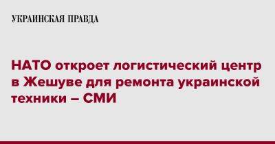 НАТО откроет логистический центр в Жешуве для ремонта украинской техники – СМИ - pravda.com.ua - Украина