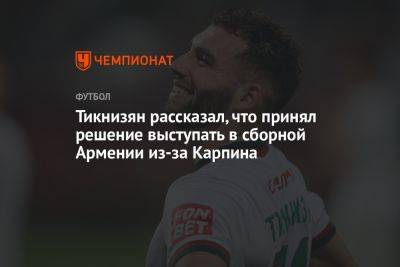 Наир Тикнизян - Тикнизян заявил, что принял решение выступать в сборной Армении из-за Карпина - championat.com - Москва - Россия - Армения