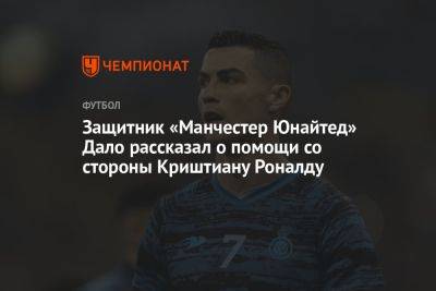 Криштиану Роналду - Защитник «Манчестер Юнайтед» Дало рассказал о помощи со стороны Криштиану Роналду - championat.com - Саудовская Аравия